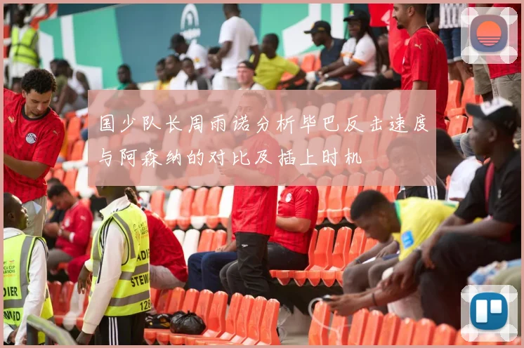 国少队长周雨诺分析毕巴反击速度与阿森纳的对比及插上时机