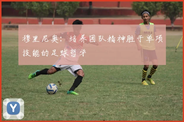 穆里尼奥：培养团队精神胜于单项技能的足球哲学