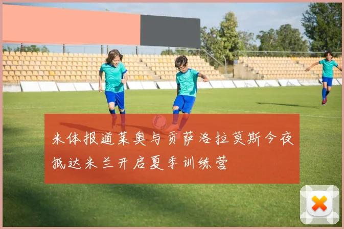 米体报道莱奥与贡萨洛拉莫斯今夜抵达米兰开启夏季训练营