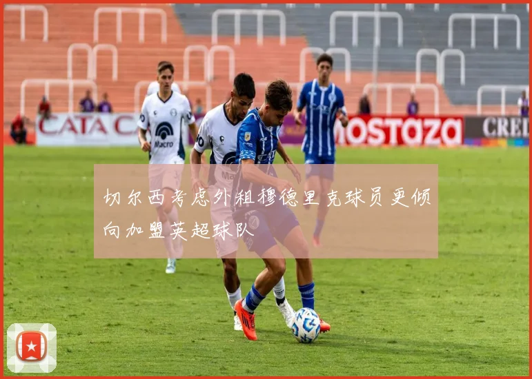 切尔西考虑外租穆德里克球员更倾向加盟英超球队
