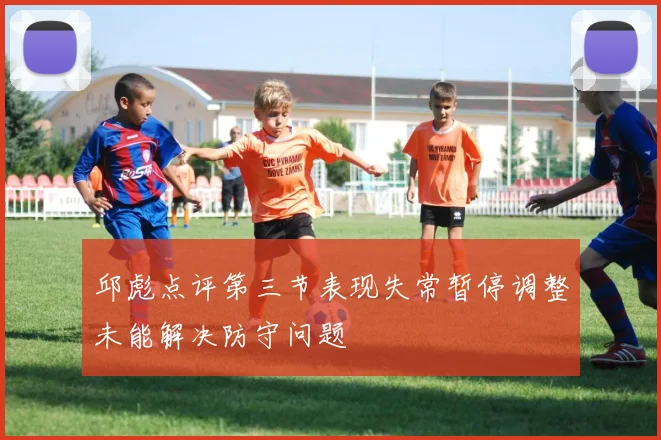 邱彪点评第三节表现失常暂停调整未能解决防守问题