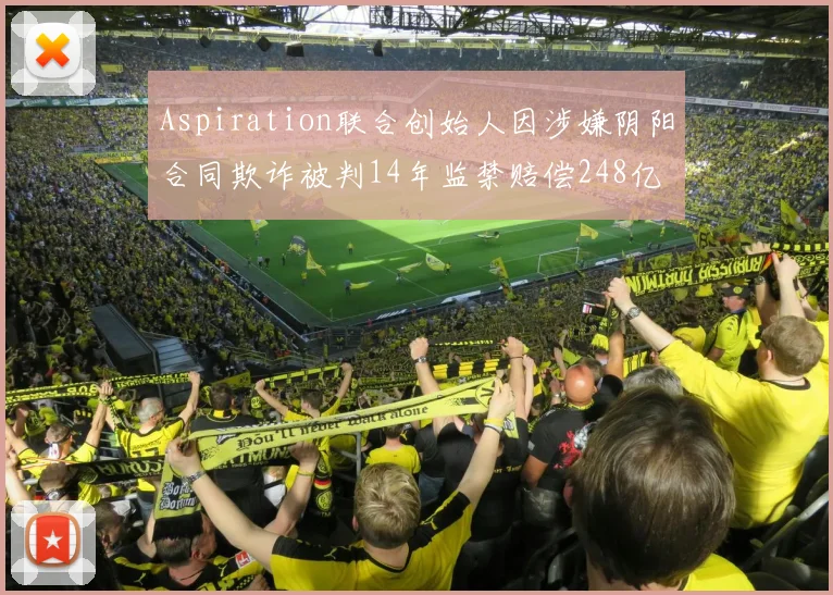 Aspiration联合创始人因涉嫌阴阳合同欺诈被判14年监禁赔偿248亿