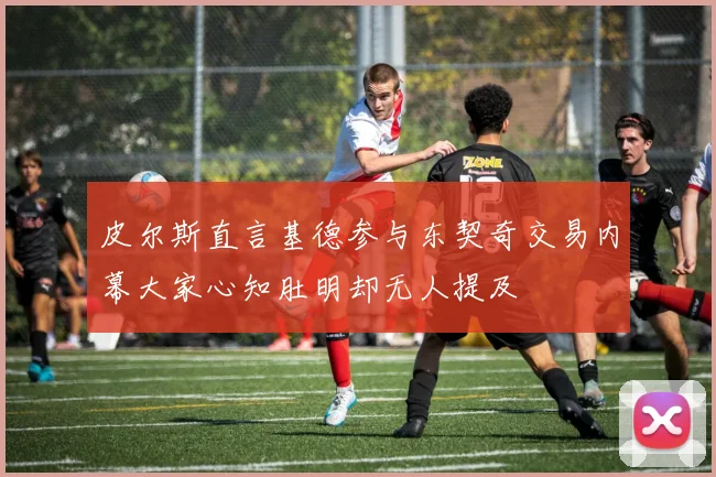 皮尔斯直言基德参与东契奇交易内幕大家心知肚明却无人提及