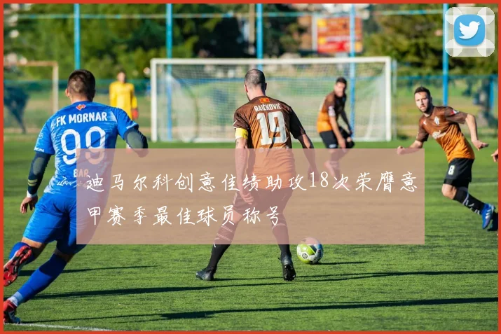 迪马尔科创意佳绩助攻18次荣膺意甲赛季最佳球员称号