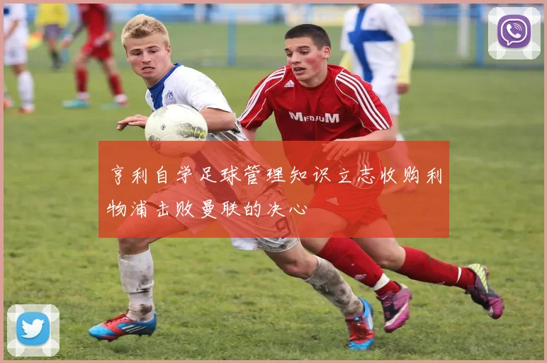 亨利自学足球管理知识立志收购利物浦击败曼联的决心