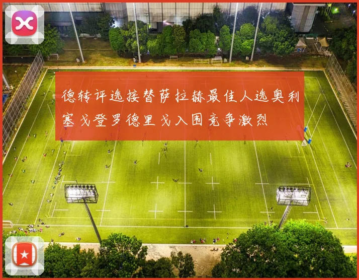德转评选接替萨拉赫最佳人选奥利塞戈登罗德里戈入围竞争激烈