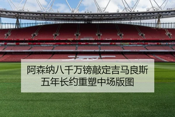 阿森纳八千万镑敲定吉马良斯 五年长约重塑中场版图