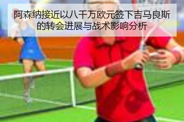 阿森纳接近以八千万欧元签下吉马良斯的转会进展与战术影响分析