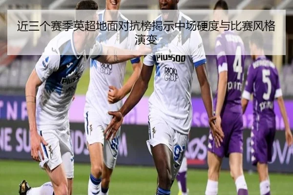 近三个赛季英超地面对抗榜揭示中场硬度与比赛风格演变