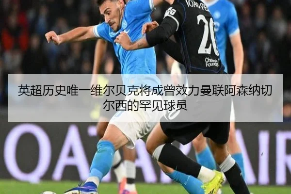 英超历史唯一维尔贝克将成曾效力曼联阿森纳切尔西的罕见球员