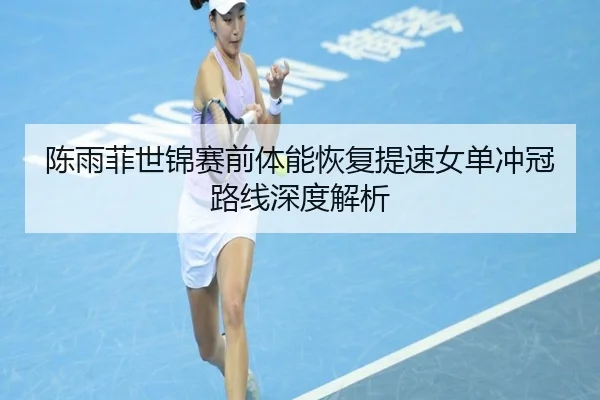 陈雨菲世锦赛前体能恢复提速女单冲冠路线深度解析