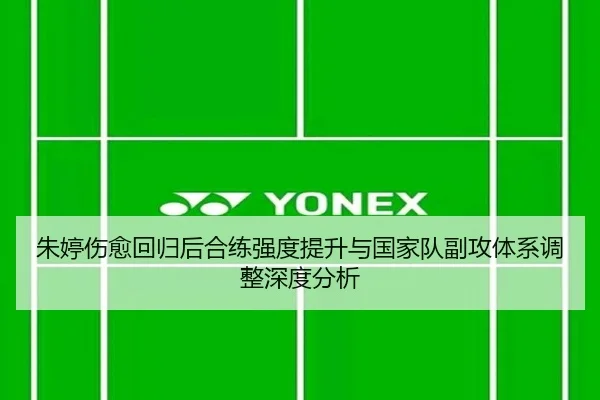 朱婷伤愈回归后合练强度提升与国家队副攻体系调整深度分析