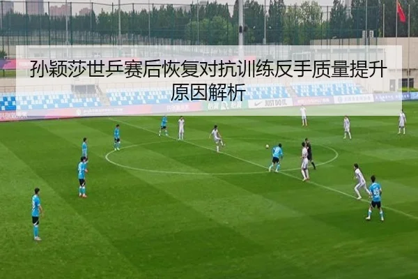 孙颖莎世乒赛后恢复对抗训练反手质量提升原因解析